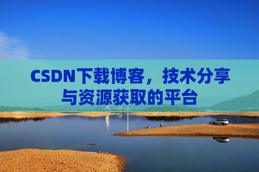 CSDN下载博客，技术分享与资源获取的平台